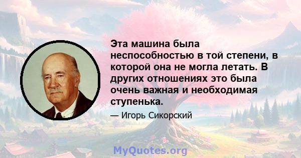 Эта машина была неспособностью в той степени, в которой она не могла летать. В других отношениях это была очень важная и необходимая ступенька.