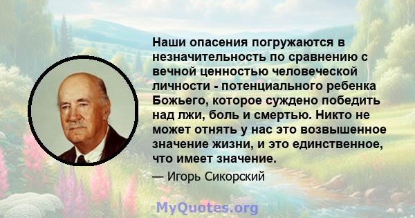 Наши опасения погружаются в незначительность по сравнению с вечной ценностью человеческой личности - потенциального ребенка Божьего, которое суждено победить над лжи, боль и смертью. Никто не может отнять у нас это