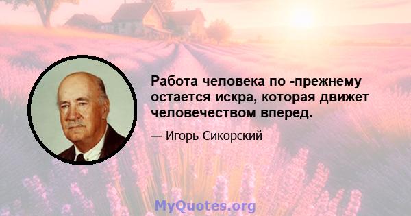 Работа человека по -прежнему остается искра, которая движет человечеством вперед.