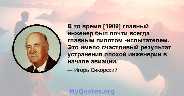 В то время [1909] главный инженер был почти всегда главным пилотом -испытателем. Это имело счастливый результат устранения плохой инженерии в начале авиации.