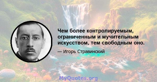 Чем более контролируемым, ограниченным и мучительным искусством, тем свободным оно.