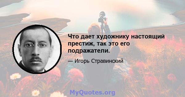 Что дает художнику настоящий престиж, так это его подражатели.