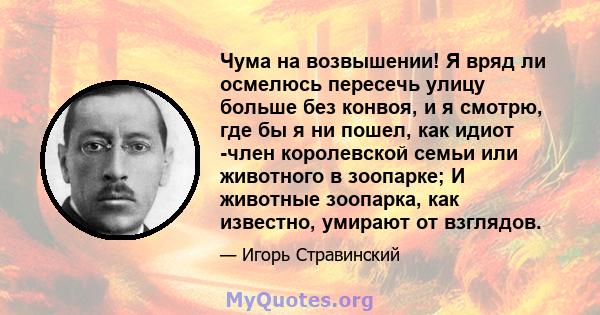 Чума на возвышении! Я вряд ли осмелюсь пересечь улицу больше без конвоя, и я смотрю, где бы я ни пошел, как идиот -член королевской семьи или животного в зоопарке; И животные зоопарка, как известно, умирают от взглядов.