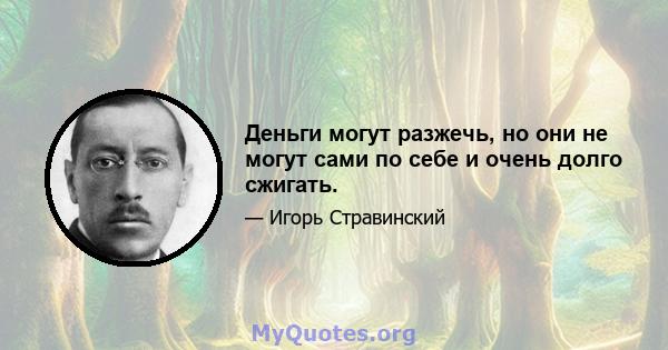 Деньги могут разжечь, но они не могут сами по себе и очень долго сжигать.