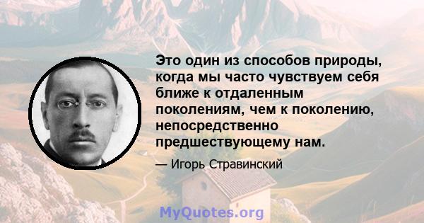 Это один из способов природы, когда мы часто чувствуем себя ближе к отдаленным поколениям, чем к поколению, непосредственно предшествующему нам.