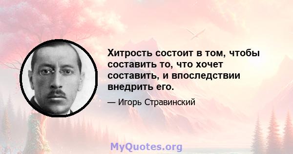 Хитрость состоит в том, чтобы составить то, что хочет составить, и впоследствии внедрить его.