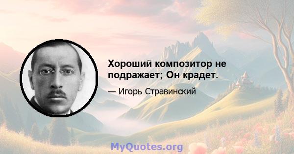 Хороший композитор не подражает; Он крадет.