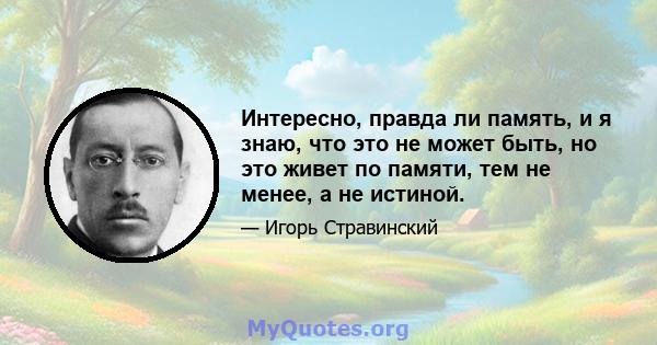 Интересно, правда ли память, и я знаю, что это не может быть, но это живет по памяти, тем не менее, а не истиной.