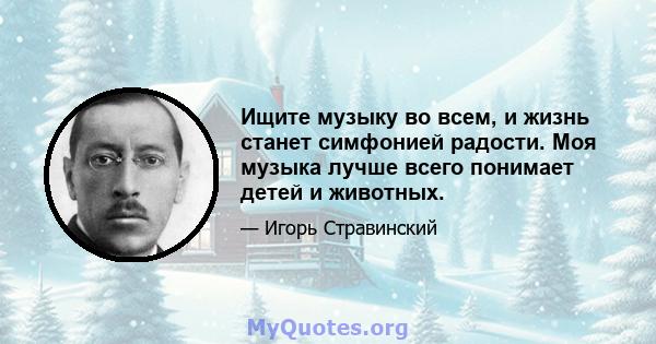 Ищите музыку во всем, и жизнь станет симфонией радости. Моя музыка лучше всего понимает детей и животных.