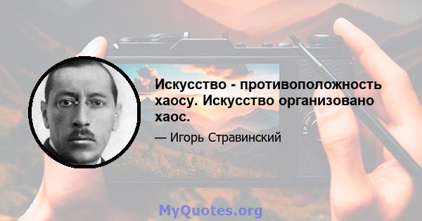 Искусство - противоположность хаосу. Искусство организовано хаос.