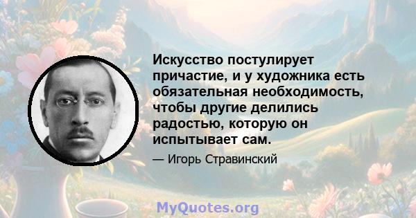 Искусство постулирует причастие, и у художника есть обязательная необходимость, чтобы другие делились радостью, которую он испытывает сам.