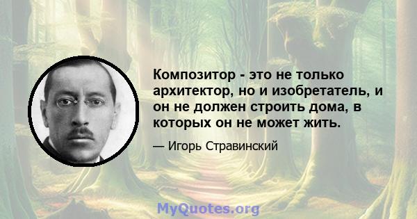 Композитор - это не только архитектор, но и изобретатель, и он не должен строить дома, в которых он не может жить.