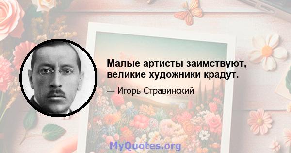 Малые артисты заимствуют, великие художники крадут.