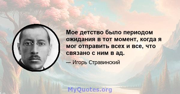 Мое детство было периодом ожидания в тот момент, когда я мог отправить всех и все, что связано с ним в ад.