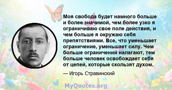 Моя свобода будет намного больше и более значимой, чем более узко я ограничиваю свое поле действия, и чем больше я окружаю себя препятствиями. Все, что уменьшает ограничение, уменьшает силу. Чем больше ограничений