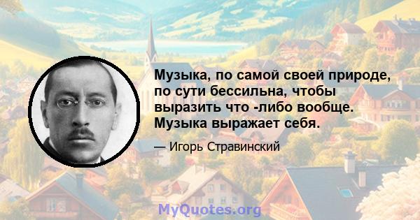 Музыка, по самой своей природе, по сути бессильна, чтобы выразить что -либо вообще. Музыка выражает себя.