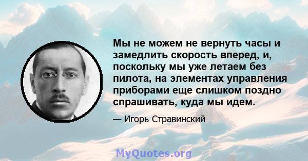 Мы не можем не вернуть часы и замедлить скорость вперед, и, поскольку мы уже летаем без пилота, на элементах управления приборами еще слишком поздно спрашивать, куда мы идем.