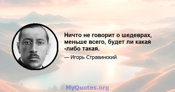 Ничто не говорит о шедеврах, меньше всего, будет ли какая -либо такая.