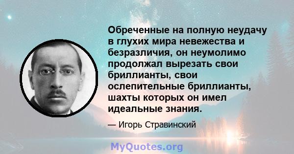 Обреченные на полную неудачу в глухих мира невежества и безразличия, он неумолимо продолжал вырезать свои бриллианты, свои ослепительные бриллианты, шахты которых он имел идеальные знания.