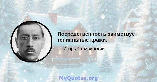 Посредственность заимствует, гениальные кражи.