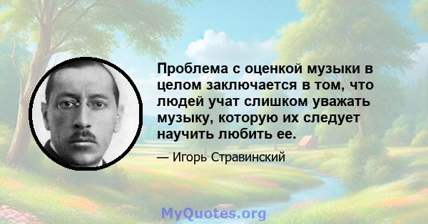 Проблема с оценкой музыки в целом заключается в том, что людей учат слишком уважать музыку, которую их следует научить любить ее.