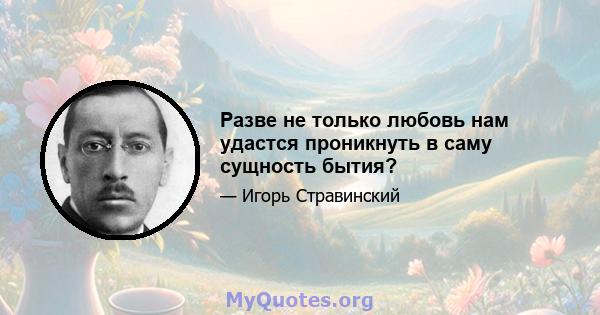 Разве не только любовь нам удастся проникнуть в саму сущность бытия?