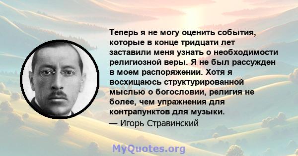 Теперь я не могу оценить события, которые в конце тридцати лет заставили меня узнать о необходимости религиозной веры. Я не был рассужден в моем распоряжении. Хотя я восхищаюсь структурированной мыслью о богословии,