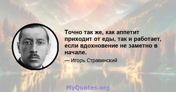 Точно так же, как аппетит приходит от еды, так и работает, если вдохновение не заметно в начале.