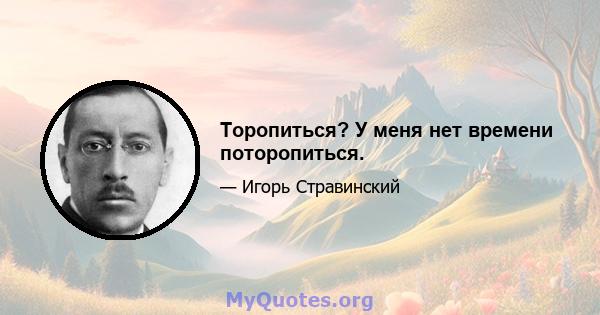 Торопиться? У меня нет времени поторопиться.