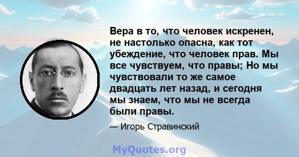 Вера в то, что человек искренен, не настолько опасна, как тот убеждение, что человек прав. Мы все чувствуем, что правы; Но мы чувствовали то же самое двадцать лет назад, и сегодня мы знаем, что мы не всегда были правы.