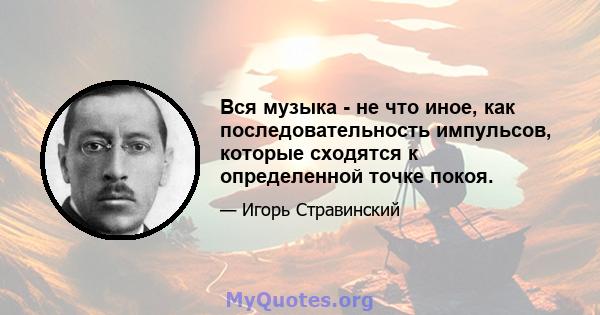 Вся музыка - не что иное, как последовательность импульсов, которые сходятся к определенной точке покоя.