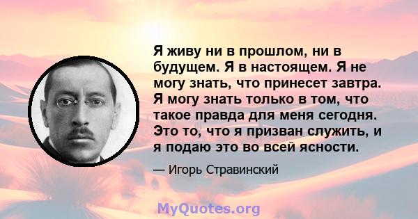 Я живу ни в прошлом, ни в будущем. Я в настоящем. Я не могу знать, что принесет завтра. Я могу знать только в том, что такое правда для меня сегодня. Это то, что я призван служить, и я подаю это во всей ясности.