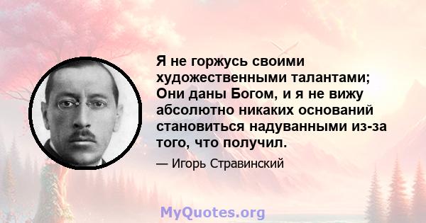 Я не горжусь своими художественными талантами; Они даны Богом, и я не вижу абсолютно никаких оснований становиться надуванными из-за того, что получил.