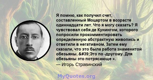 Я помню, как получил счет, составленный Моцартом в возрасте одиннадцати лет. Что я могу сказать? Я чувствовал себя де Кунингом, которого попросили прокомментировать определенную абстрактную живопись и ответили в