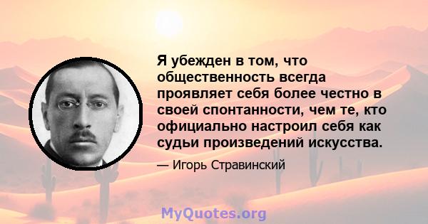 Я убежден в том, что общественность всегда проявляет себя более честно в своей спонтанности, чем те, кто официально настроил себя как судьи произведений искусства.