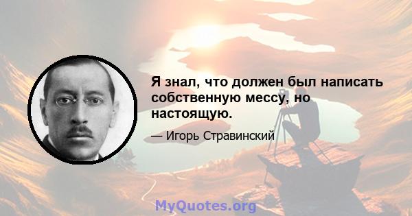 Я знал, что должен был написать собственную мессу, но настоящую.