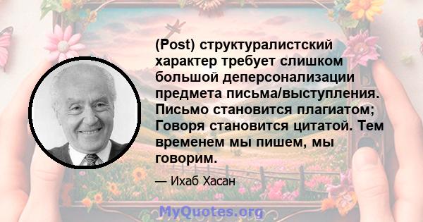 (Post) структуралистский характер требует слишком большой деперсонализации предмета письма/выступления. Письмо становится плагиатом; Говоря становится цитатой. Тем временем мы пишем, мы говорим.