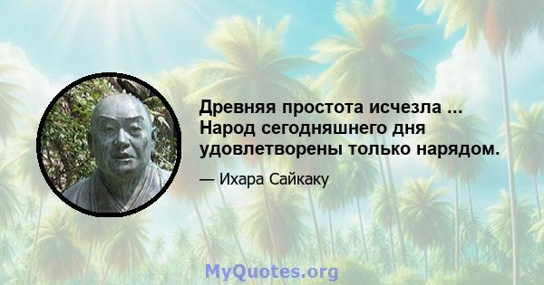 Древняя простота исчезла ... Народ сегодняшнего дня удовлетворены только нарядом.