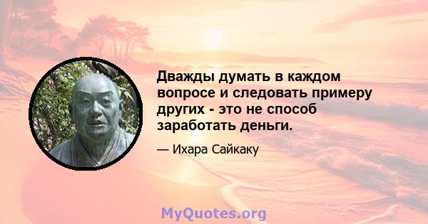 Дважды думать в каждом вопросе и следовать примеру других - это не способ заработать деньги.