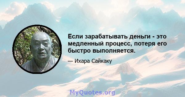 Если зарабатывать деньги - это медленный процесс, потеря его быстро выполняется.