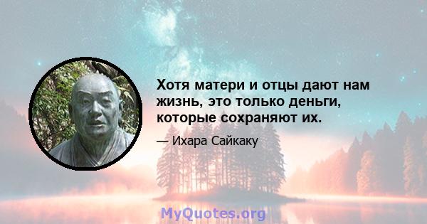 Хотя матери и отцы дают нам жизнь, это только деньги, которые сохраняют их.