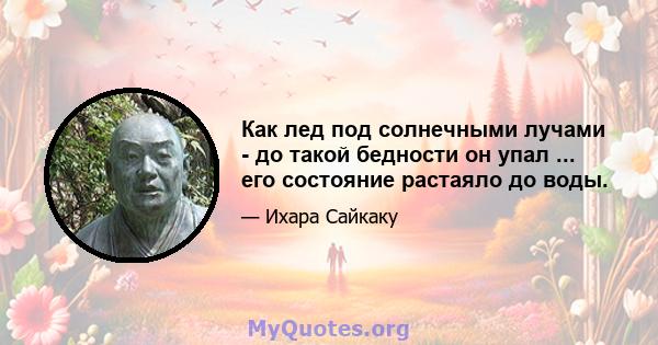 Как лед под солнечными лучами - до такой бедности он упал ... его состояние растаяло до воды.