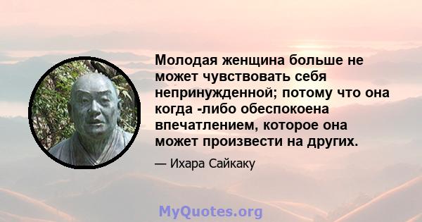 Молодая женщина больше не может чувствовать себя непринужденной; потому что она когда -либо обеспокоена впечатлением, которое она может произвести на других.