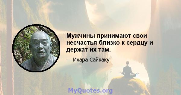 Мужчины принимают свои несчастья близко к сердцу и держат их там.