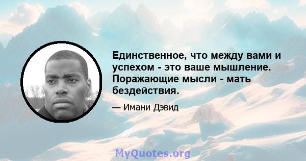 Единственное, что между вами и успехом - это ваше мышление. Поражающие мысли - мать бездействия.