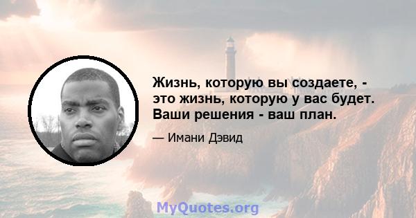 Жизнь, которую вы создаете, - это жизнь, которую у вас будет. Ваши решения - ваш план.