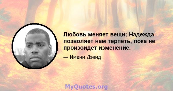 Любовь меняет вещи; Надежда позволяет нам терпеть, пока не произойдет изменение.