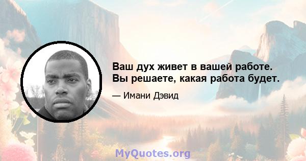 Ваш дух живет в вашей работе. Вы решаете, какая работа будет.