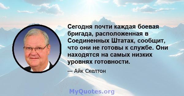 Сегодня почти каждая боевая бригада, расположенная в Соединенных Штатах, сообщит, что они не готовы к службе. Они находятся на самых низких уровнях готовности.