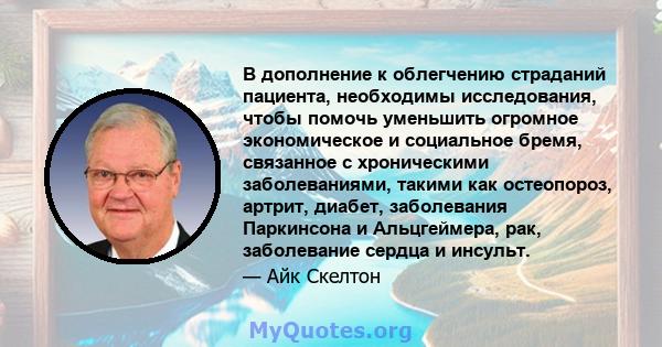 В дополнение к облегчению страданий пациента, необходимы исследования, чтобы помочь уменьшить огромное экономическое и социальное бремя, связанное с хроническими заболеваниями, такими как остеопороз, артрит, диабет,